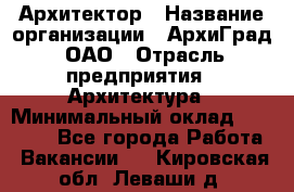 Архитектор › Название организации ­ АрхиГрад, ОАО › Отрасль предприятия ­ Архитектура › Минимальный оклад ­ 45 000 - Все города Работа » Вакансии   . Кировская обл.,Леваши д.